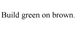 BUILD GREEN ON BROWN. trademark