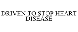 DRIVEN TO STOP HEART DISEASE trademark