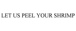 LET US PEEL YOUR SHRIMP trademark