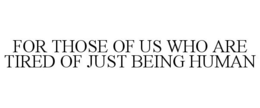FOR THOSE OF US WHO ARE TIRED OF JUST BEING HUMAN trademark