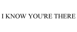 I KNOW YOU'RE THERE trademark