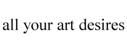 ALL YOUR ART DESIRES trademark