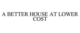 A BETTER HOUSE AT LOWER COST trademark