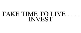 TAKE TIME TO LIVE . . . . INVEST trademark
