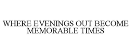 WHERE EVENINGS OUT BECOME MEMORABLE TIMES trademark