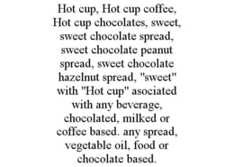 HOT CUP, HOT CUP COFFEE, HOT CUP CHOCOLATES, SWEET, SWEET CHOCOLATE SPREAD, SWEET CHOCOLATE PEANUT SPREAD, SWEET CHOCOLATE HAZELNUT SPREAD, "SWEET" WITH "HOT CUP" ASOCIATED WITH ANY BEVERAGE, CHOCOLATED, MILKED OR COFFEE BASED. ANY SPREAD, VEGETABLE OIL, FOOD OR CHOCOLATE BASED. trademark
