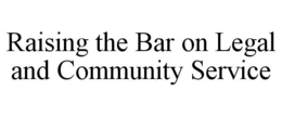 RAISING THE BAR ON LEGAL AND COMMUNITY SERVICE trademark