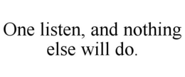 ONE LISTEN, AND NOTHING ELSE WILL DO. trademark