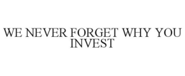 WE NEVER FORGET WHY YOU INVEST trademark