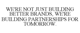 WE'RE NOT JUST BUILDING BETTER BRANDS, WE'RE BUILDING PARTNERSHIPS FOR TOMORROW. trademark