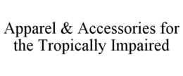APPAREL & ACCESSORIES FOR THE TROPICALLY IMPAIRED trademark