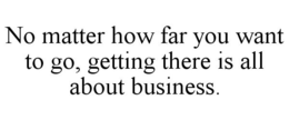 NO MATTER HOW FAR YOU WANT TO GO, GETTING THERE IS ALL ABOUT BUSINESS. trademark