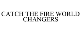 CATCH THE FIRE WORLD CHANGERS trademark