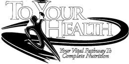 TO YOUR HEALTH YOUR VITAL PATHWAY TO COMPLETE NUTRITION trademark