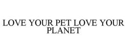 LOVE YOUR PET LOVE YOUR PLANET trademark