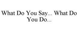 WHAT DO YOU SAY... WHAT DO YOU DO... trademark