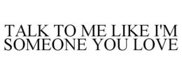 TALK TO ME LIKE I'M SOMEONE YOU LOVE trademark