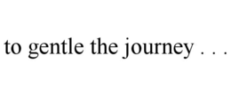TO GENTLE THE JOURNEY . . . trademark