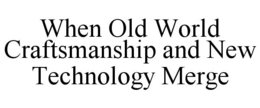 WHEN OLD WORLD CRAFTSMANSHIP AND NEW TECHNOLOGY MERGE trademark