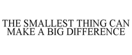 THE SMALLEST THING CAN MAKE A BIG DIFFERENCE trademark