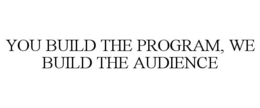 YOU BUILD THE PROGRAM, WE BUILD THE AUDIENCE trademark