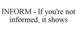 INFORM - IF YOU'RE NOT INFORMED, IT SHOWS trademark