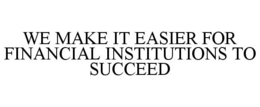 WE MAKE IT EASIER FOR FINANCIAL INSTITUTIONS TO SUCCEED trademark