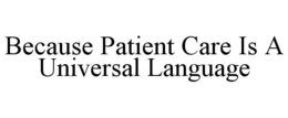 BECAUSE PATIENT CARE IS A UNIVERSAL LANGUAGE trademark