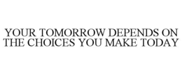 YOUR TOMORROW DEPENDS ON THE CHOICES YOU MAKE TODAY trademark