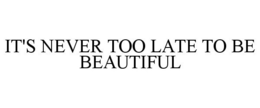 IT'S NEVER TOO LATE TO BE BEAUTIFUL trademark