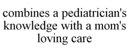 COMBINES A PEDIATRICIAN'S KNOWLEDGE WITH A MOM'S LOVING CARE trademark