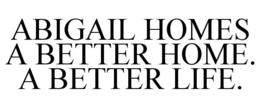 ABIGAIL HOMES A BETTER HOME. A BETTER LIFE. trademark