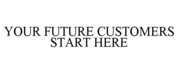 YOUR FUTURE CUSTOMERS START HERE trademark