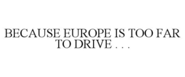 BECAUSE EUROPE IS TOO FAR TO DRIVE . . . trademark