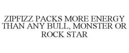 ZIPFIZZ PACKS MORE ENERGY THAN ANY BULL, MONSTER OR ROCK STAR trademark