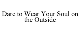 DARE TO WEAR YOUR SOUL ON THE OUTSIDE trademark