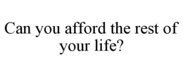 CAN YOU AFFORD THE REST OF YOUR LIFE? trademark