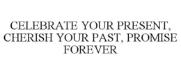 CELEBRATE YOUR PRESENT, CHERISH YOUR PAST, PROMISE FOREVER trademark