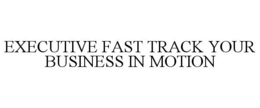 EXECUTIVE FAST TRACK YOUR BUSINESS IN MOTION trademark
