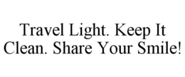 TRAVEL LIGHT. KEEP IT CLEAN. SHARE YOUR SMILE! trademark