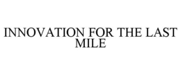 INNOVATION FOR THE LAST MILE trademark