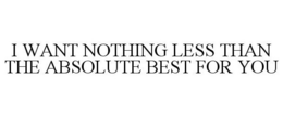 I WANT NOTHING LESS THAN THE ABSOLUTE BEST FOR YOU trademark
