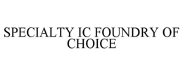 SPECIALTY IC FOUNDRY OF CHOICE trademark