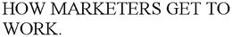 HOW MARKETERS GET TO WORK. trademark