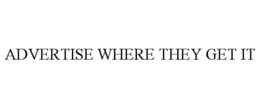 ADVERTISE WHERE THEY GET IT trademark