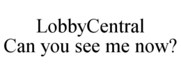 LOBBYCENTRAL CAN YOU SEE ME NOW? trademark