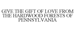 GIVE THE GIFT OF LOVE FROM THE HARDWOODFORESTS OF PENNSYLVANIA trademark