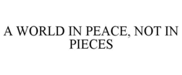 A WORLD IN PEACE, NOT IN PIECES trademark