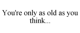 YOU'RE ONLY AS OLD AS YOU THINK... trademark