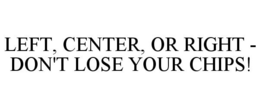 LEFT, CENTER, OR RIGHT - DON'T LOSE YOUR CHIPS! trademark